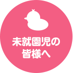 未就園児の皆様へ